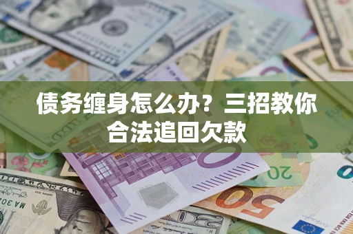 武汉债务缠身怎么办？三招教你合法追回欠款