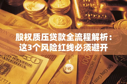 武汉股权质压贷款全流程解析：这3个风险红线必须避开