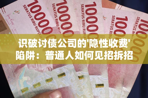武汉识破讨债公司的'隐性收费'陷阱：普通人如何见招拆招？