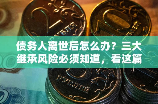 武汉债务人离世后怎么办？三大继承风险必须知道，看这篇就够了