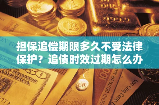 武汉担保追偿期限多久不受法律保护？追债时效过期怎么办？