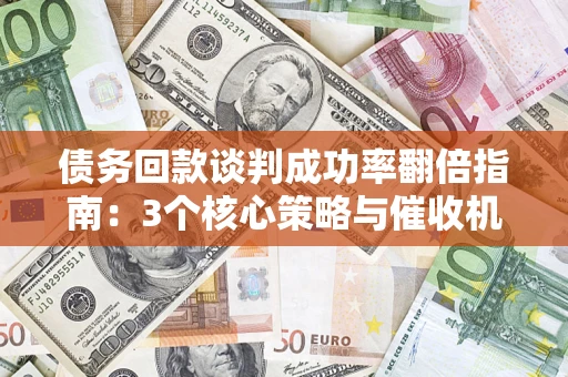 武汉债务回款谈判成功率翻倍指南：3个核心策略与催收机构避坑法则