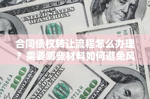 武汉合同债权转让流程怎么办理？需要哪些材料如何避免风险？