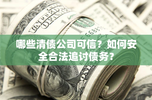 武汉哪些清债公司可信？如何安全合法追讨债务？
