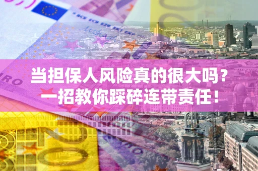 武汉当担保人风险真的很大吗？一招教你踩碎连带责任！