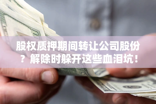 武汉股权质押期间转让公司股份？解除时躲开这些血泪坑！