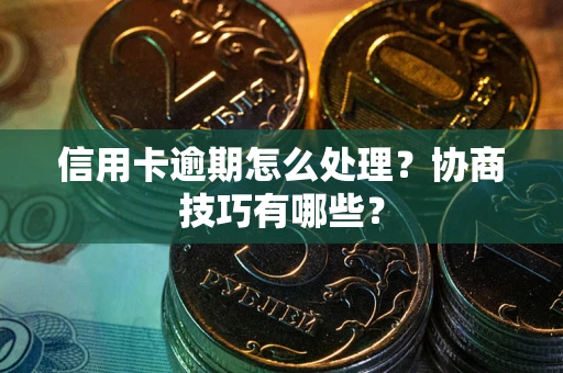 武汉信用卡逾期怎么处理？协商技巧有哪些？