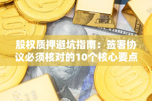 武汉股权质押避坑指南：签署协议必须核对的10个核心要点
