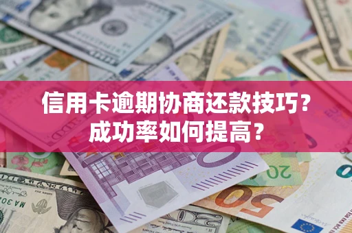 武汉信用卡逾期协商还款技巧？成功率如何提高？