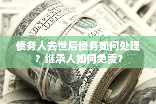 武汉债务人去世后债务如何处理？继承人如何免责？