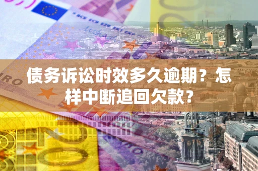 武汉债务诉讼时效多久逾期？怎样中断追回欠款？
