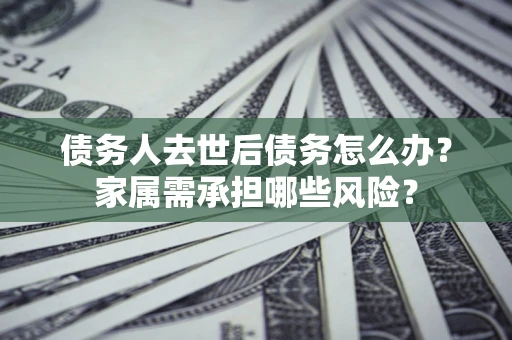 武汉债务人去世后债务怎么办？家属需承担哪些风险？