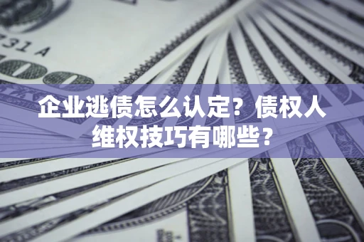 武汉企业逃债怎么认定？债权人维权技巧有哪些？