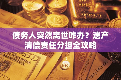 武汉债务人突然离世咋办？遗产清偿责任分担全攻略