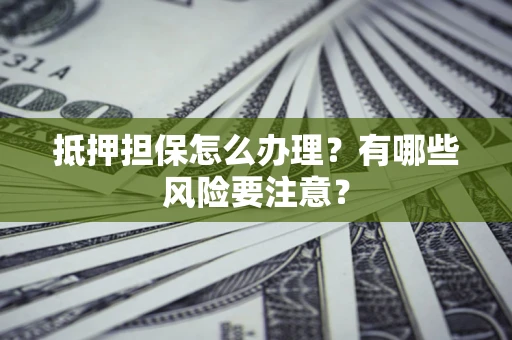 武汉抵押担保怎么办理？有哪些风险要注意？