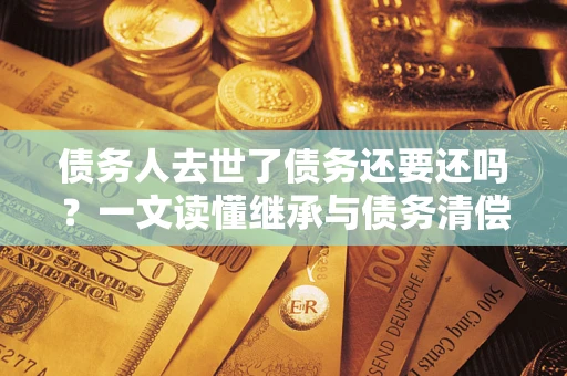 武汉债务人去世了债务还要还吗？一文读懂继承与债务清偿