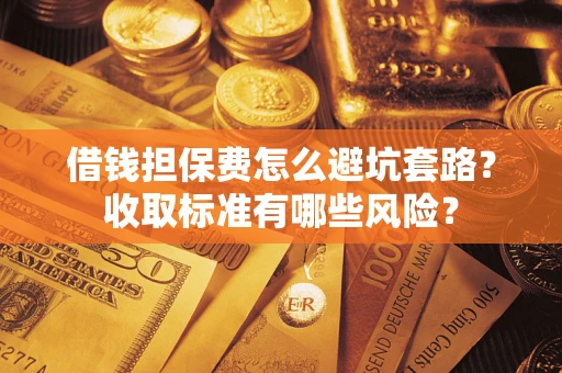 武汉借钱担保费怎么避坑套路?收取标准有哪些风险? 武汉借钱担保费怎么避坑套路?收取标准有哪些风险?