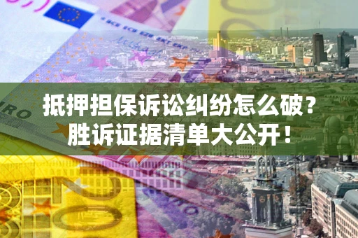 武汉抵押担保诉讼纠纷怎么破？胜诉证据清单大公开！