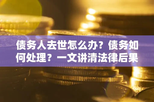武汉债务人去世怎么办？债务如何处理？一文讲清法律后果