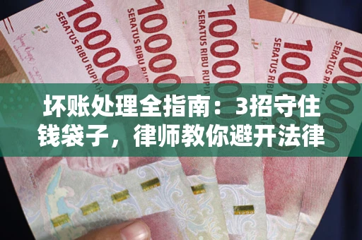 武汉坏账处理全指南：3招守住钱袋子，律师教你避开法律雷区