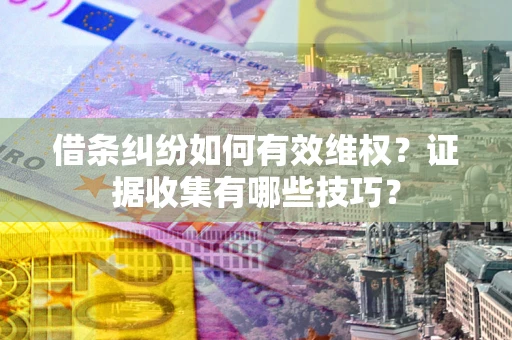武汉借条纠纷如何有效维权？证据收集有哪些技巧？