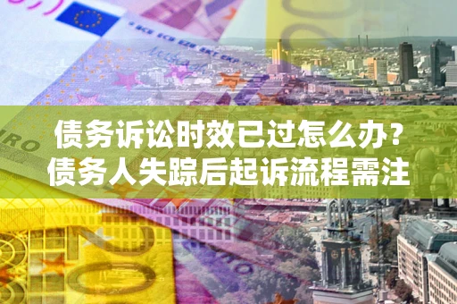 武汉债务诉讼时效已过怎么办？债务人失踪后起诉流程需注意什么？