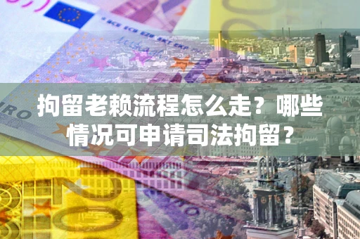 武汉拘留老赖流程怎么走?哪些情况可申请司法拘留? 武汉拘留老赖流程怎么走?哪些情况可申请司法拘留?