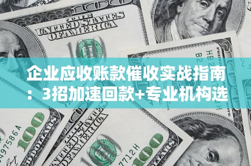 武汉企业应收账款催收实战指南：3招加速回款+专业机构选择避坑