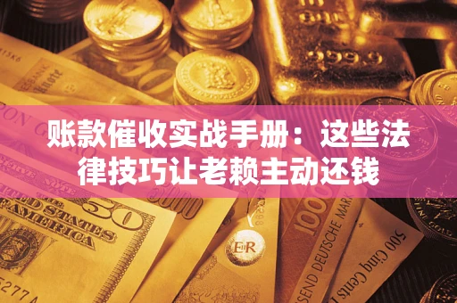 武汉账款催收实战手册：这些法律技巧让老赖主动还钱