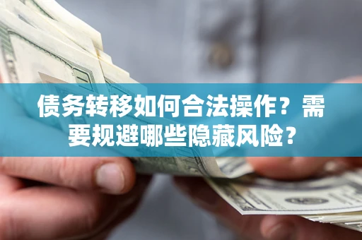 武汉债务转移如何合法操作？需要规避哪些隐藏风险？