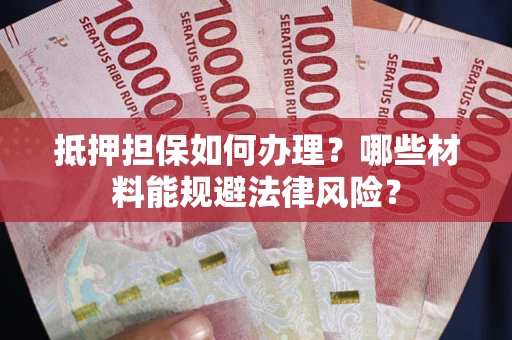 武汉抵押担保如何办理？哪些材料能规避法律风险？