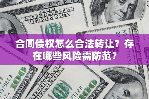 武汉合同债权怎么合法转让？存在哪些风险需防范？