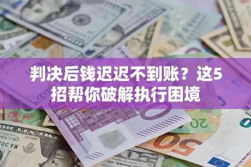 武汉判决后钱迟迟不到账？这5招帮你破解执行困境
