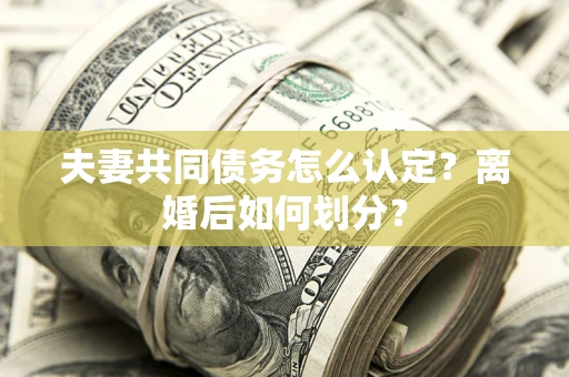 武汉夫妻共同债务怎么认定？离婚后如何划分？