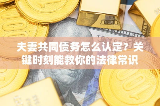 武汉夫妻共同债务怎么认定？关键时刻能救你的法律常识