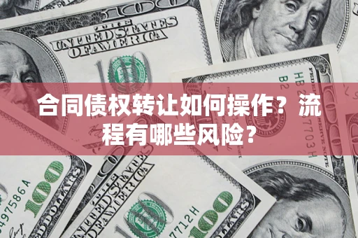 武汉合同债权转让如何操作？流程有哪些风险？
