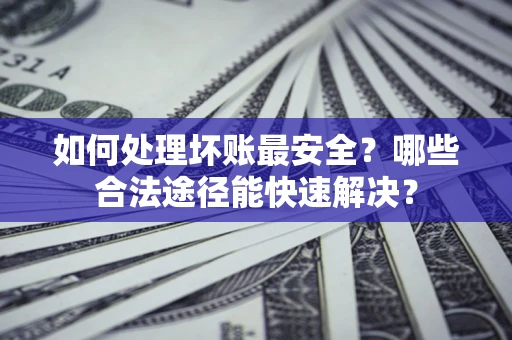 武汉如何处理坏账最安全？哪些合法途径能快速解决？
