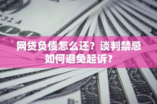 武汉网贷负债怎么还？谈判禁忌如何避免起诉？