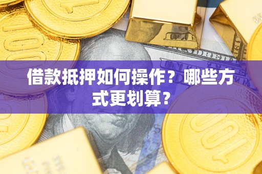 武汉借款抵押如何操作？哪些方式更划算？