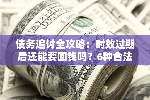 武汉债务追讨全攻略：时效过期后还能要回钱吗？6种合法手段助你维权