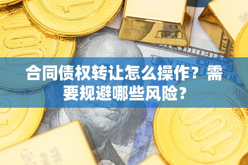 武汉合同债权转让怎么操作？需要规避哪些风险？