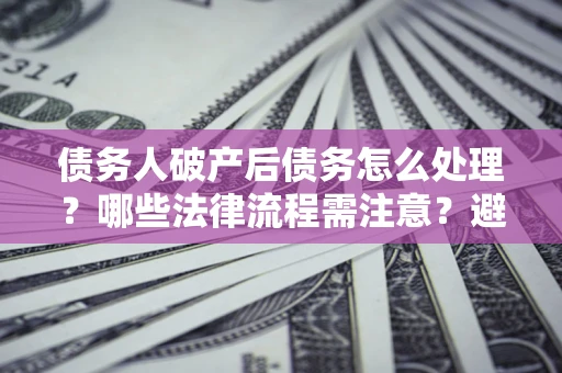 武汉债务人破产后债务怎么处理？哪些法律流程需注意？避免踩坑指南
