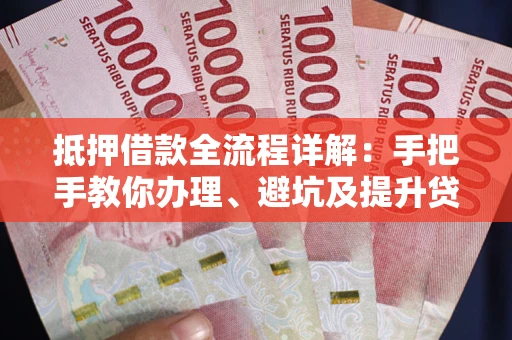 武汉抵押借款全流程详解：手把手教你办理、避坑及提升贷款额度