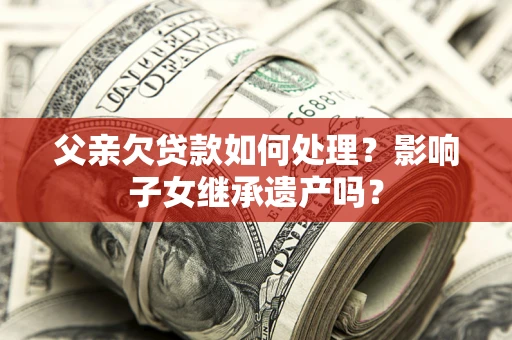 武汉父亲欠贷款如何处理？影响子女继承遗产吗？