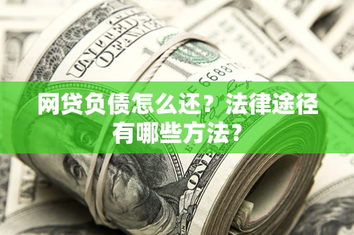 武汉网贷负债怎么还？法律途径有哪些方法？