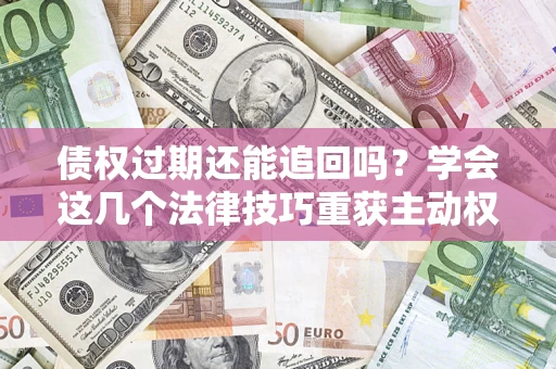 武汉债权过期还能追回吗？学会这几个法律技巧重获主动权
