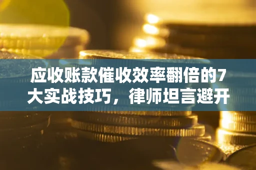 武汉应收账款催收效率翻倍的7大实战技巧，律师坦言避开这些法律雷区最关键