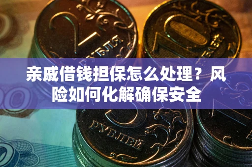 武汉亲戚借钱担保怎么处理？风险如何化解确保安全