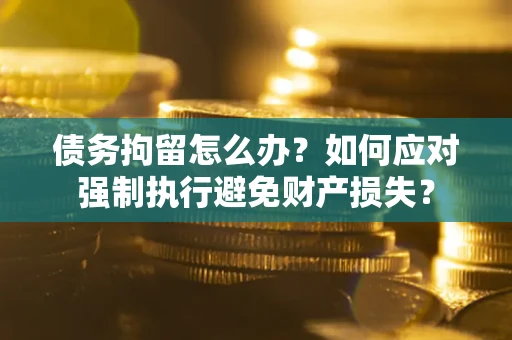 武汉债务拘留怎么办？如何应对强制执行避免财产损失？