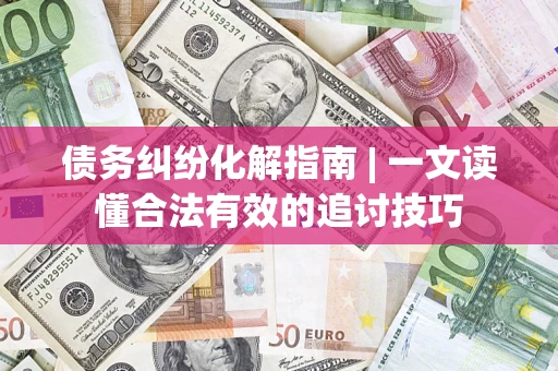 武汉债务纠纷化解指南 | 一文读懂合法有效的追讨技巧